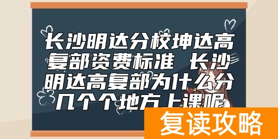 长沙明达分校坤达高复部资费标准 长沙明达高复部为什么分几个个地方上课呢
