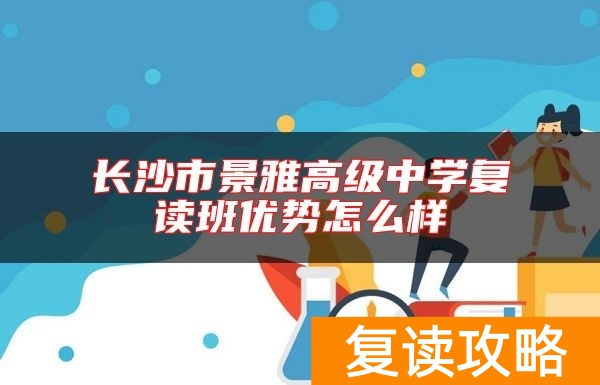长沙市景雅高级中学复读班优势怎么样