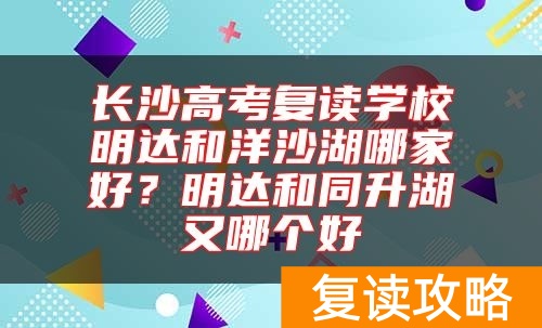 长沙高考复读学校明达和洋沙湖哪家好？明达和同升湖又哪个好
