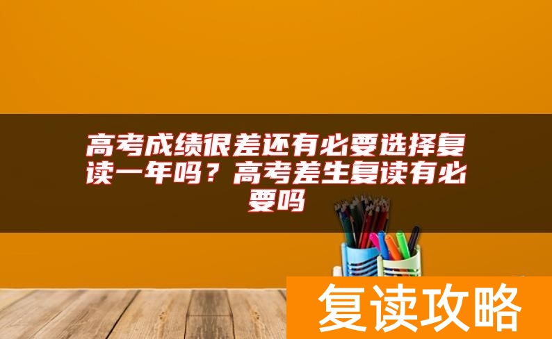 高考成绩很差还有必要选择复读一年吗？高考差生复读有必要吗