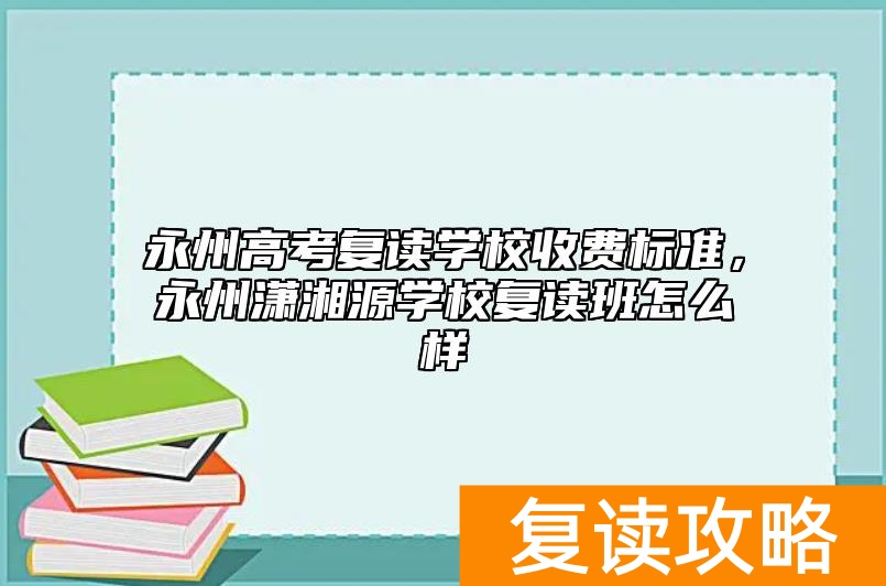 永州高考复读学校收费标准，永州潇湘源学校复读班怎么样