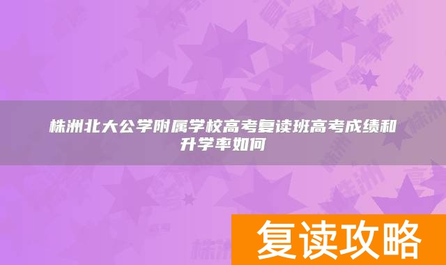 株洲北大公学附属学校高考复读班高考成绩和升学率如何