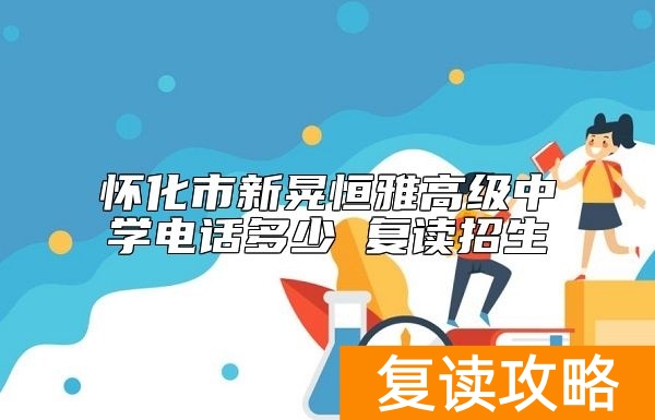 怀化市新晃恒雅高级中学电话多少 复读招生