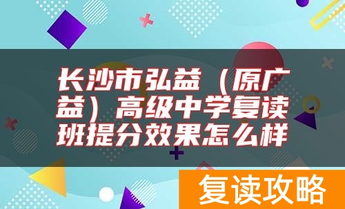 长沙市弘益（原广益）高级中学复读班提分效果怎么样