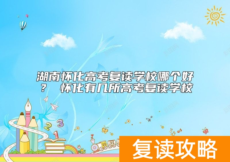 湖南怀化高考复读学校哪个好？ 怀化有几所高考复读学校