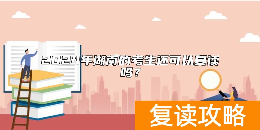 2024年湖南的考生还可以复读吗？