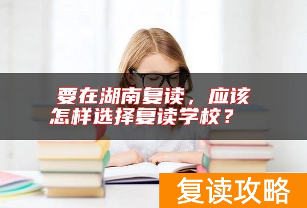 要在湖南复读，应该怎样选择复读学校？