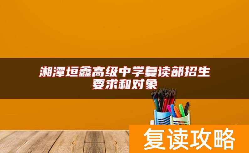 湘潭垣鑫高级中学复读部招生要求和对象