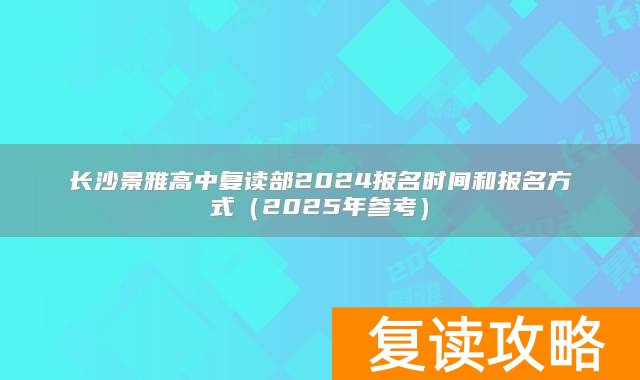 长沙景雅高中复读部2024报名时间和报名方式（2025年参考）