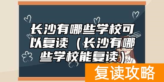 长沙有哪些学校可以复读（长沙有哪些学校能复读）