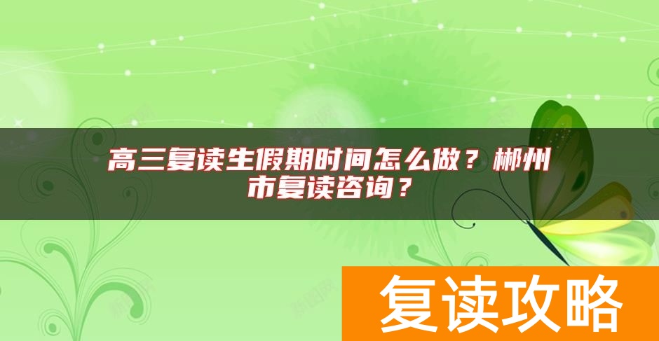 高三复读生假期时间怎么做？郴州市复读咨询？