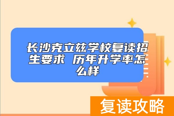 长沙克立兹学校复读招生要求 历年升学率怎么样