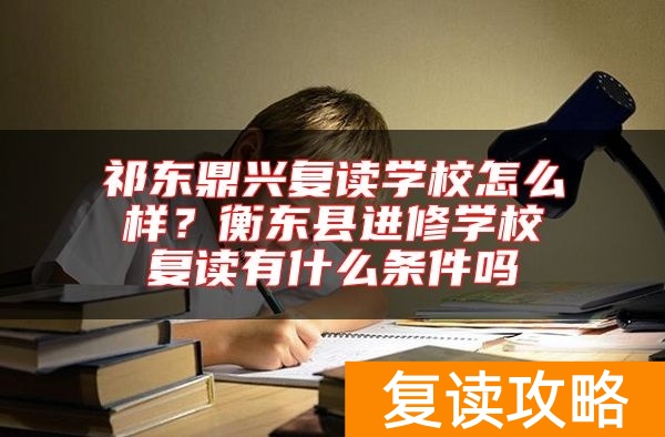 祁东鼎兴复读学校怎么样？衡东县进修学校复读有什么条件吗