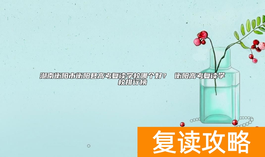 湖南衡阳市衡阳县高考复读学校哪个好？ 衡阳高考复读学校排行榜