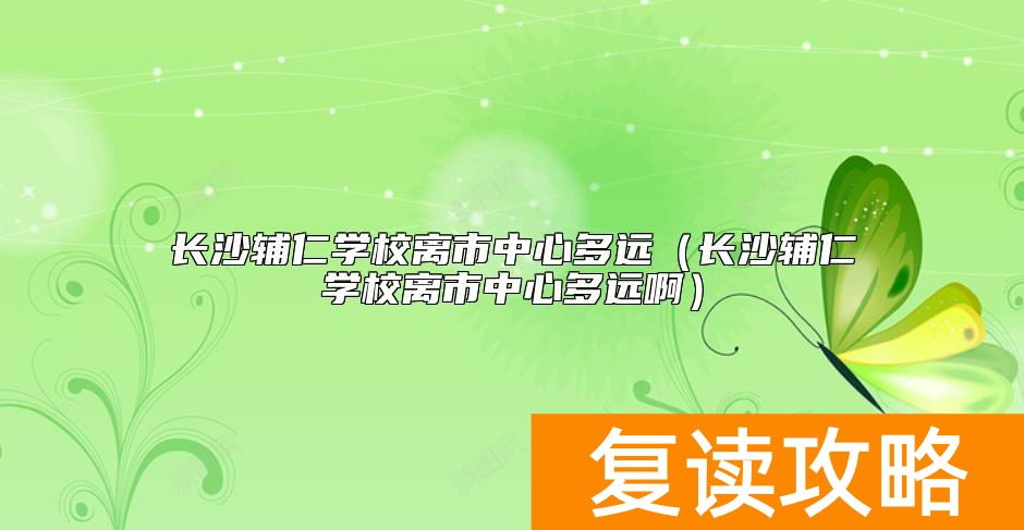 长沙辅仁学校离市中心多远（长沙辅仁学校离市中心多远啊）
