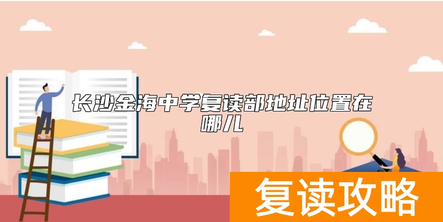 长沙金海中学复读部地址位置在哪儿