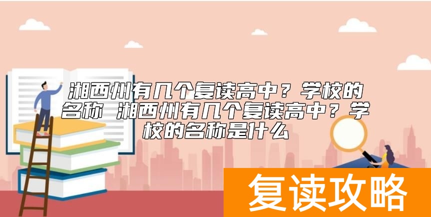湘西州有几个复读学校？湖南湘西高考复读学校有哪些