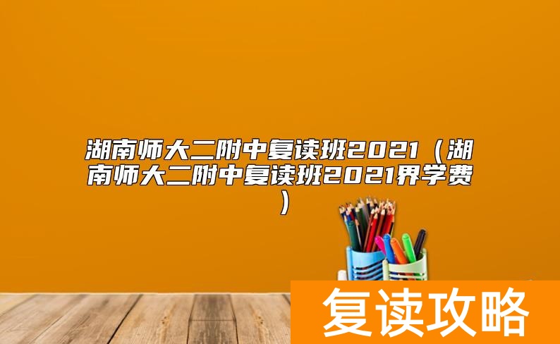 湖南师大二附中复读班2021（湖南师大二附中复读班2021界学费）