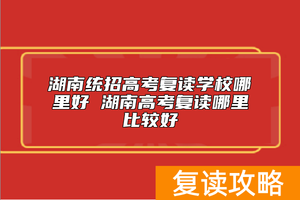 湖南统招高考复读学校哪里好 湖南高考复读哪里比较好