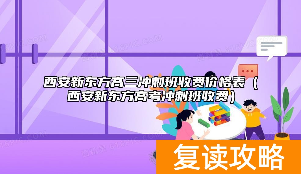 西安新东方高三冲刺班收费价格表（西安新东方高考冲刺班收费）
