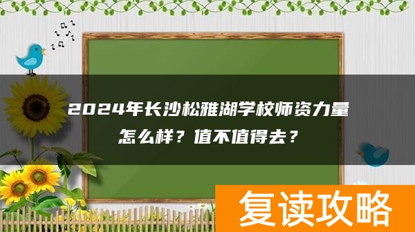 2024年长沙松雅湖学校师资力量怎么样？值不值得去？