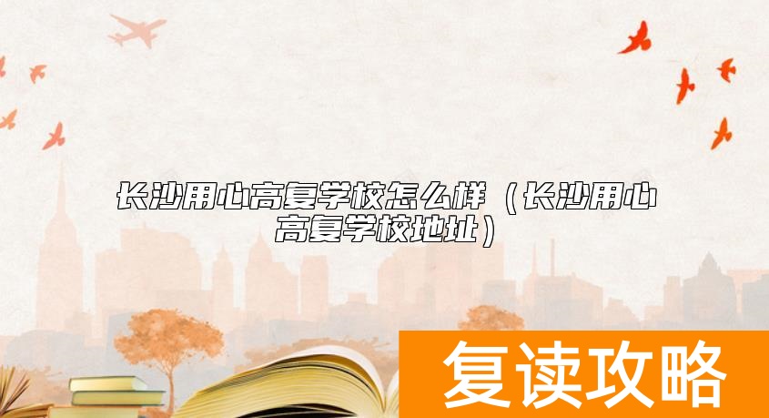 长沙用心高复学校怎么样（长沙用心高复学校地址）
