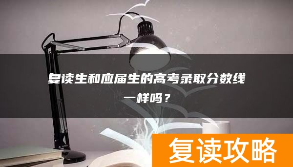 复读生和应届生的高考录取分数线一样吗?