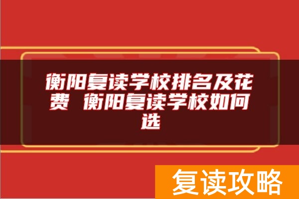衡阳复读学校排名及花费 衡阳复读学校如何选