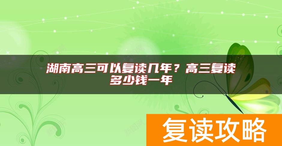湖南高三可以复读几年？高三复读多少钱一年