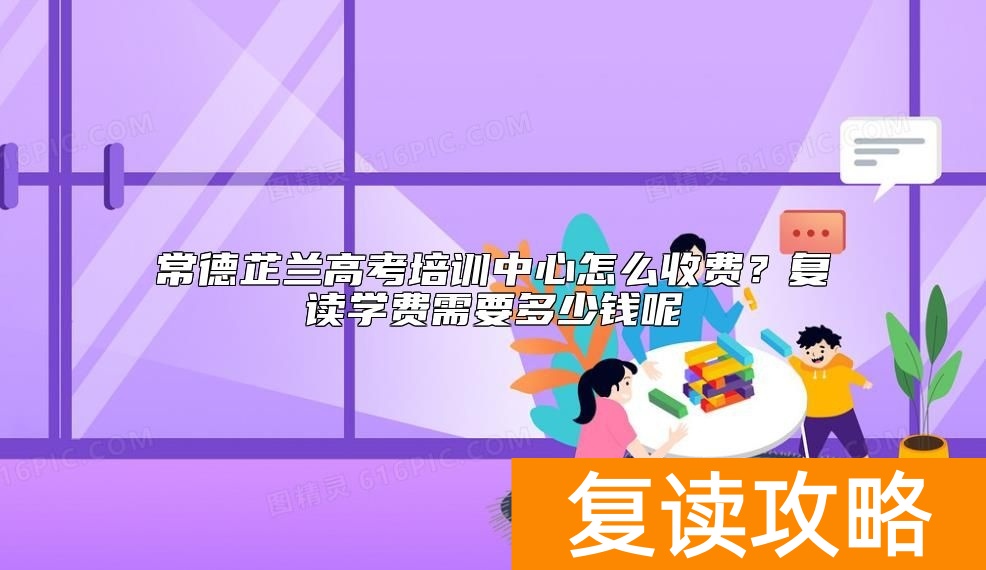 常德芷兰高考培训中心怎么收费?复读学费需要多少钱呢