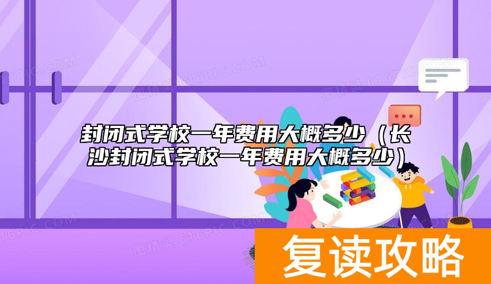 封闭式学校一年费用大概多少（长沙封闭式学校一年费用大概多少）