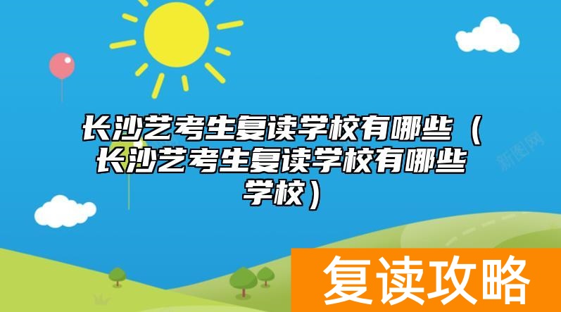 长沙艺考生复读学校有哪些（长沙艺考生复读学校有哪些学校）