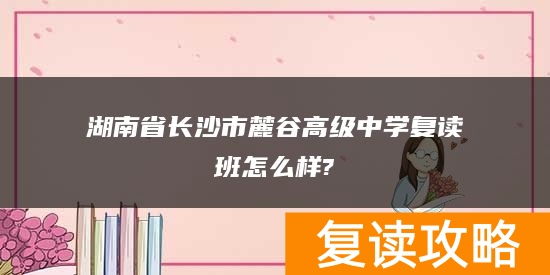 湖南省长沙市麓谷高级中学复读班怎么样?