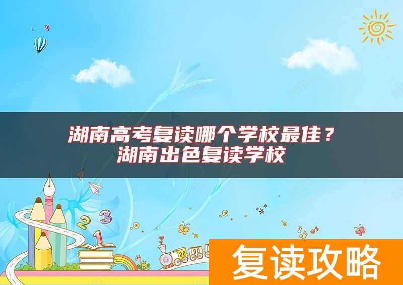 湖南高考复读哪个学校最佳？湖南出色复读学校