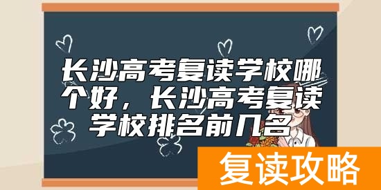 长沙高考复读学校哪个好，长沙高考复读学校排名前几名