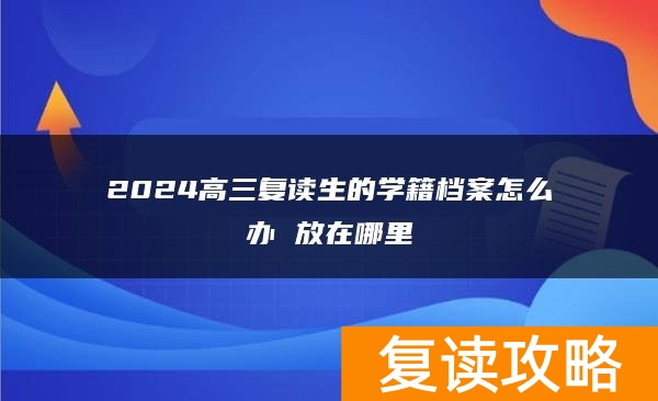 2024高三复读生的学籍档案怎么办 放在哪里