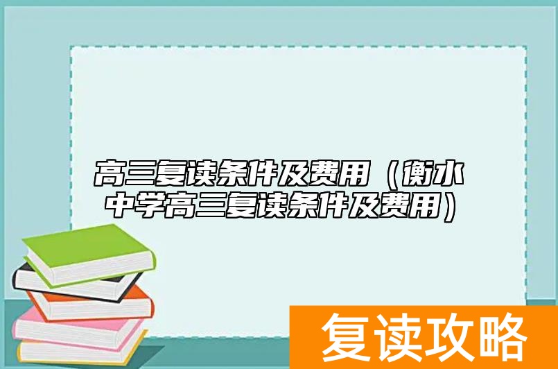 高三复读条件及费用（衡水中学高三复读条件及费用）