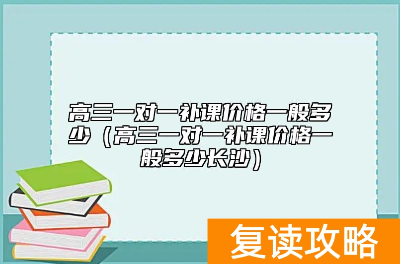 高三一对一补课价格一般多少（高三一对一补课价格一般多少长沙）