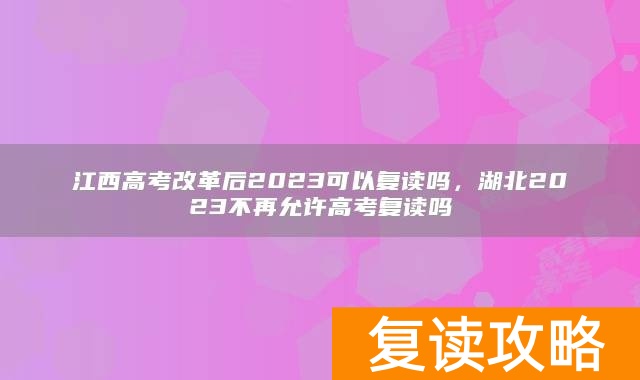 江西高考改革后2023可以复读吗，湖北2023不再允许高考复读吗