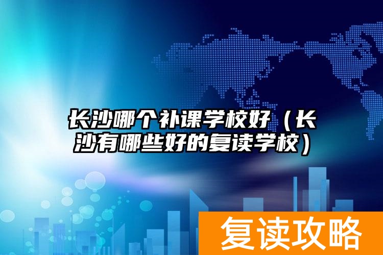 长沙哪个补课学校好（长沙有哪些好的复读学校）