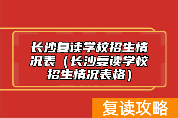 长沙复读学校招生情况表(长沙复读学校招生情况表格)