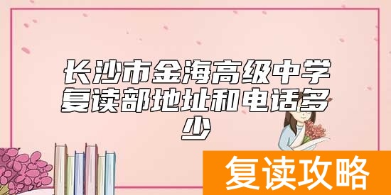 长沙市金海高级中学复读部地址和电话多少