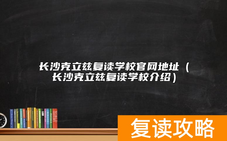长沙克立兹复读学校官网地址(长沙克立兹复读学校介绍)