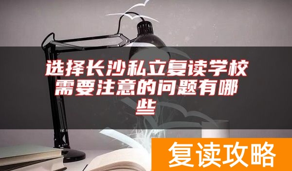 选择长沙私立复读学校需要注意的问题有哪些