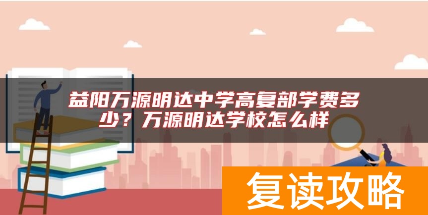益阳万源明达中学高复部学费多少？万源明达学校怎么样