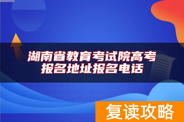 湖南省教育考试院高考报名地址报名电话