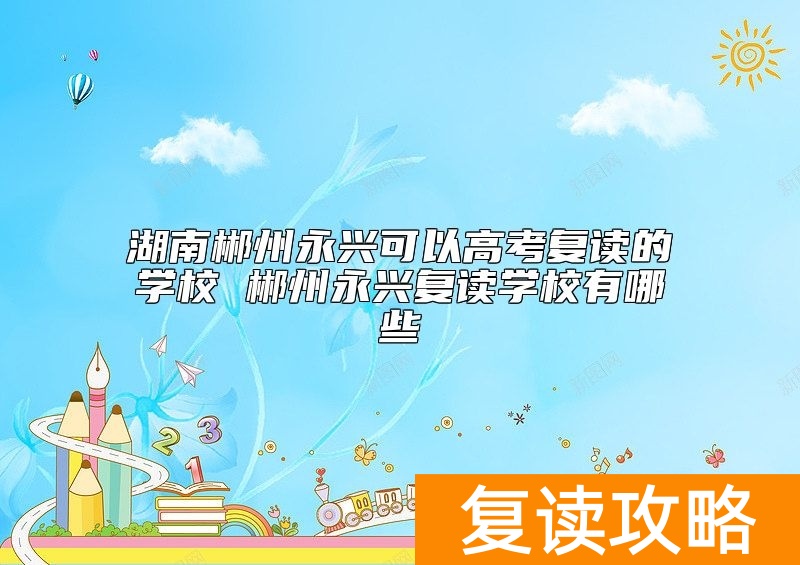 湖南郴州永兴可以高考复读的学校 郴州永兴复读学校有哪些