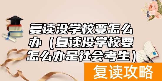 复读没学校要怎么办（复读没学校要怎么办是社会考生）