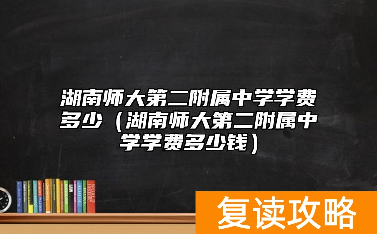 湖南师大第二附属中学学费多少（湖南师大第二附属中学学费多少钱）