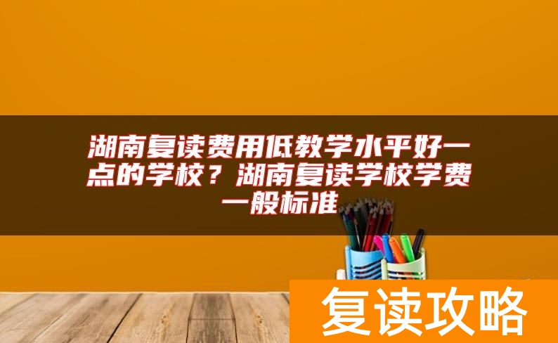 湖南复读费用低教学水平好一点的学校?湖南复读学校学费一般标准